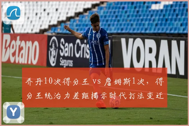 乔丹10次得分王 vs 詹姆斯1次，得分王统治力差距揭示时代打法变迁