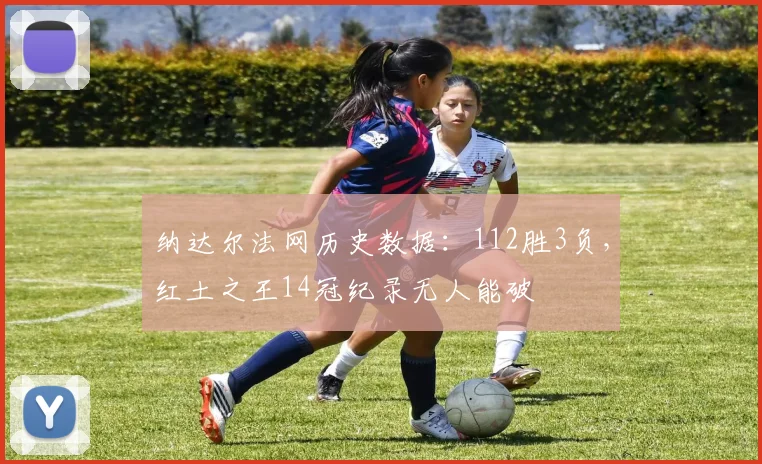 纳达尔法网历史数据：112胜3负，红土之王14冠纪录无人能破