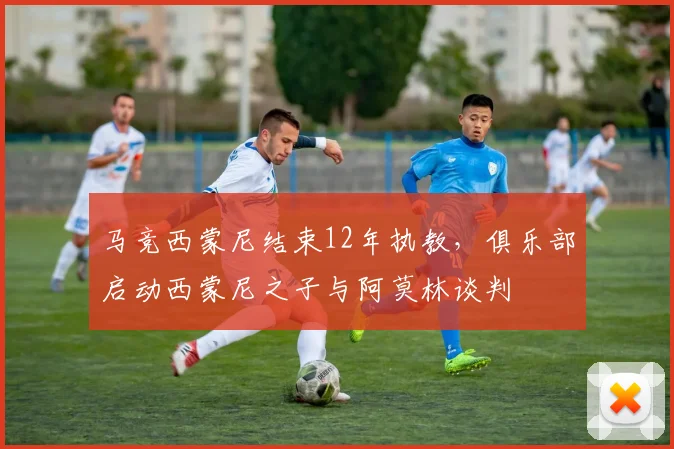 马竞西蒙尼结束12年执教,俱乐部启动西蒙尼之子与阿莫林谈判