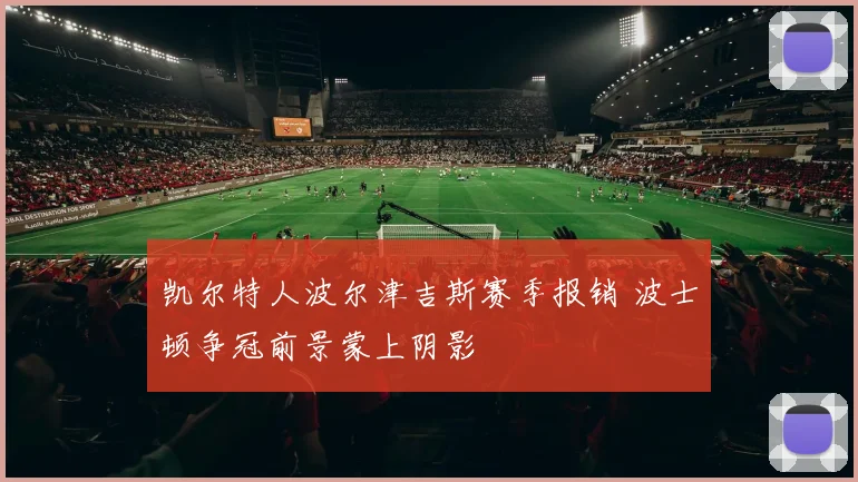 凯尔特人波尔津吉斯赛季报销 波士顿争冠前景蒙上阴影