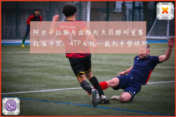 阿尔卡拉斯与兹维列夫因擦网重赛标准冲突,ATP或统一裁判手势规则