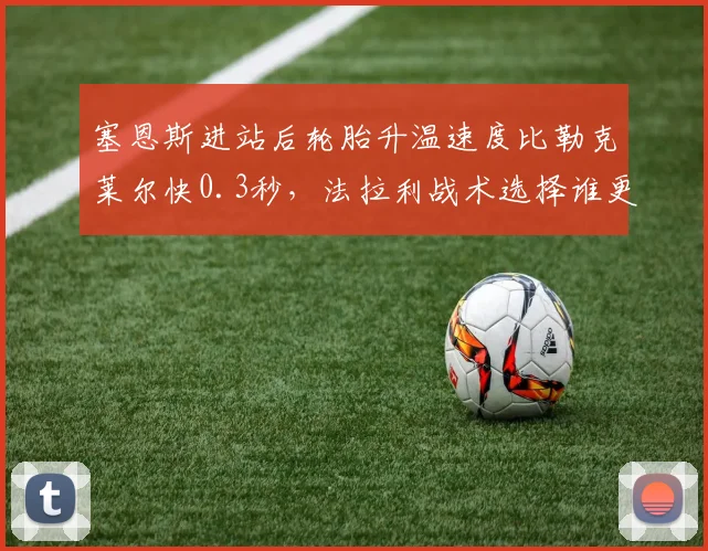 塞恩斯进站后轮胎升温速度比勒克莱尔快0.3秒，法拉利战术选择谁更灵活？