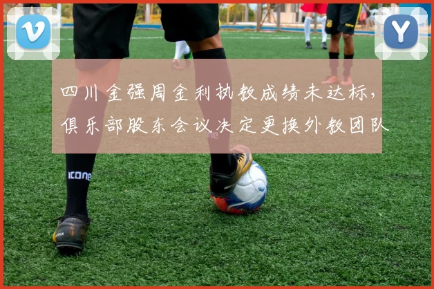 四川金强周金利执教成绩未达标，俱乐部股东会议决定更换外教团队