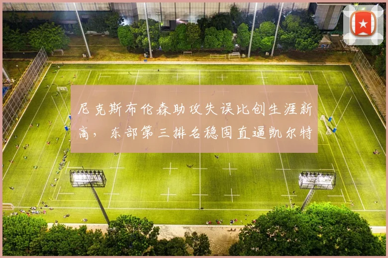 尼克斯布伦森助攻失误比创生涯新高，东部第三排名稳固直逼凯尔特人