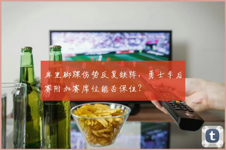 库里脚踝伤势反复缺阵,勇士季后赛附加赛席位能否保住?