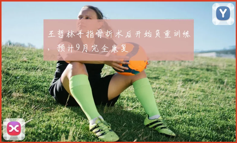 王哲林手指骨折术后开始负重训练,预计9月完全康复