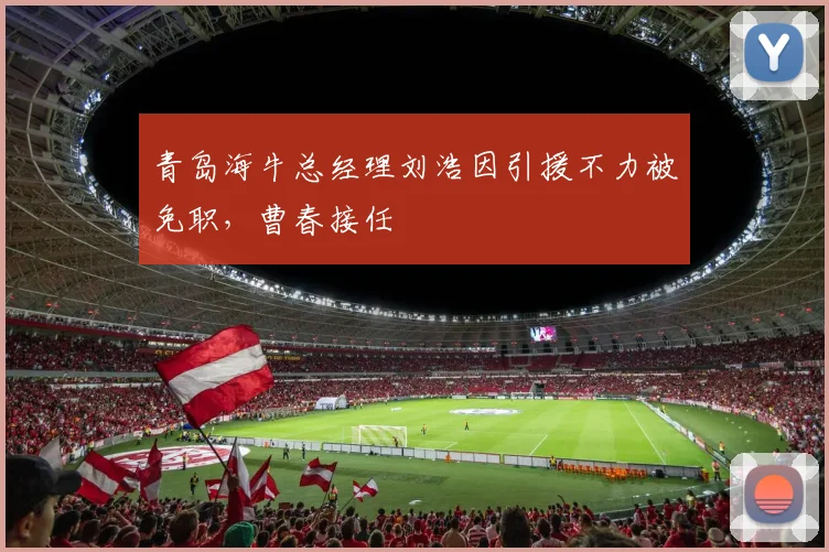 青岛海牛总经理刘浩因引援不力被免职,曹春接任